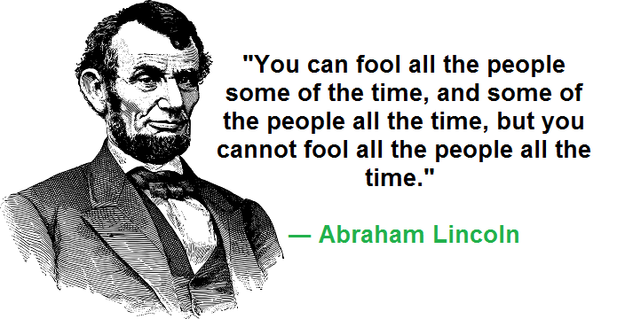 "You can fool all the people some of the time, and some of the people all the time, but you cannot fool all the people all the time." ― Abraham Lincoln