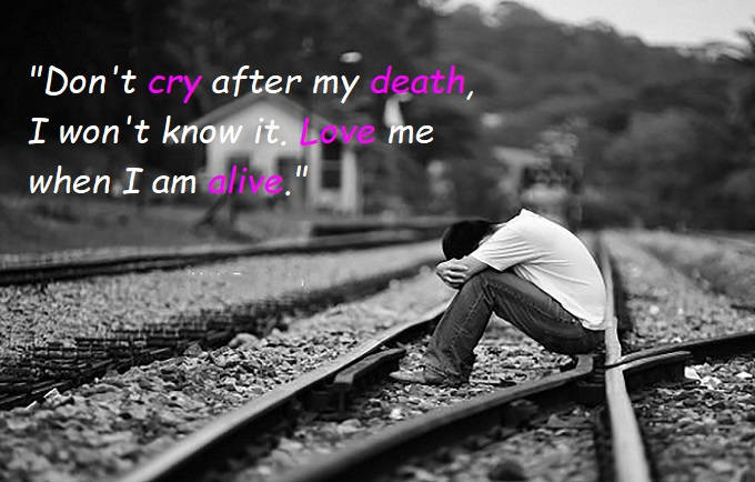 Don't cry after my death, I won't know it. Love me when I am alive.