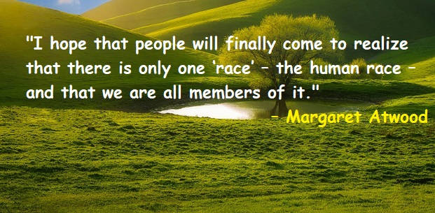I hope that people will finally come to realize that there is only one ‘race’ – the human race – and that we are all members of it.
