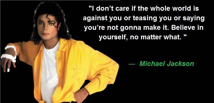 I don’t care if the whole world is against you or teasing you or saying you’re not gonna make it. Believe in yourself, no matter what.